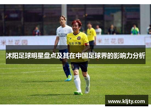 沭阳足球明星盘点及其在中国足球界的影响力分析