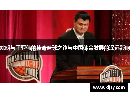 姚明与王亚伟的传奇篮球之路与中国体育发展的深远影响