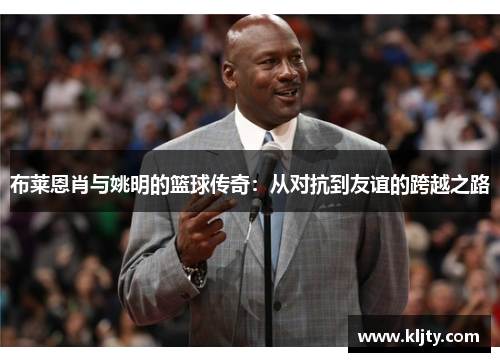 布莱恩肖与姚明的篮球传奇：从对抗到友谊的跨越之路