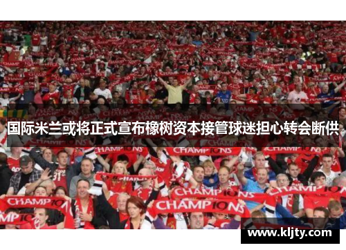 国际米兰或将正式宣布橡树资本接管球迷担心转会断供