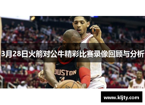 3月28日火箭对公牛精彩比赛录像回顾与分析