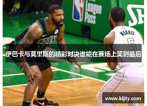 伊巴卡与莫里斯的精彩对决谁能在赛场上笑到最后