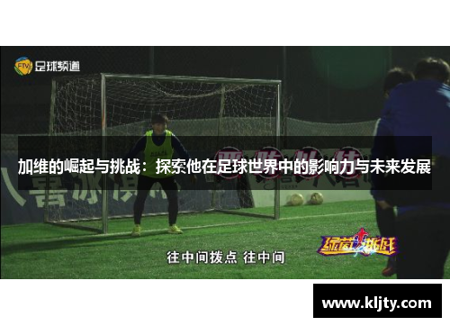 加维的崛起与挑战：探索他在足球世界中的影响力与未来发展