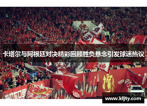 卡塔尔与阿根廷对决精彩回顾胜负悬念引发球迷热议