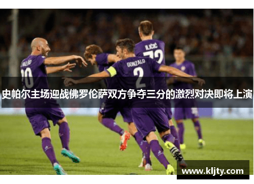 史帕尔主场迎战佛罗伦萨双方争夺三分的激烈对决即将上演