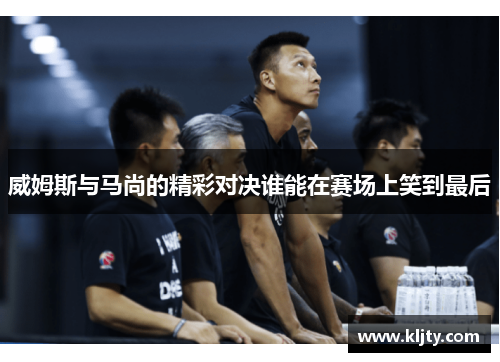 威姆斯与马尚的精彩对决谁能在赛场上笑到最后