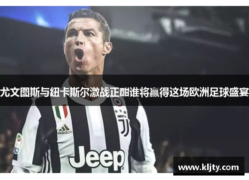 尤文图斯与纽卡斯尔激战正酣谁将赢得这场欧洲足球盛宴