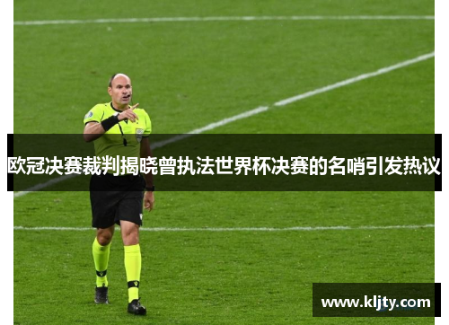 欧冠决赛裁判揭晓曾执法世界杯决赛的名哨引发热议