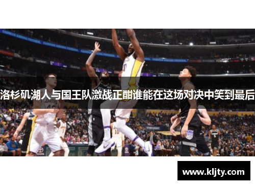 洛杉矶湖人与国王队激战正酣谁能在这场对决中笑到最后