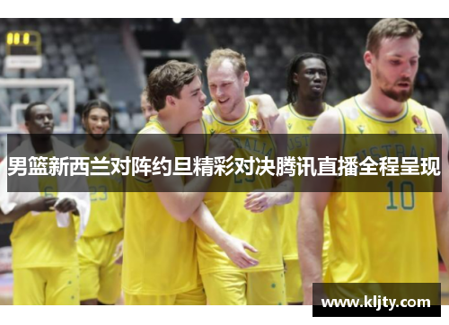男篮新西兰对阵约旦精彩对决腾讯直播全程呈现